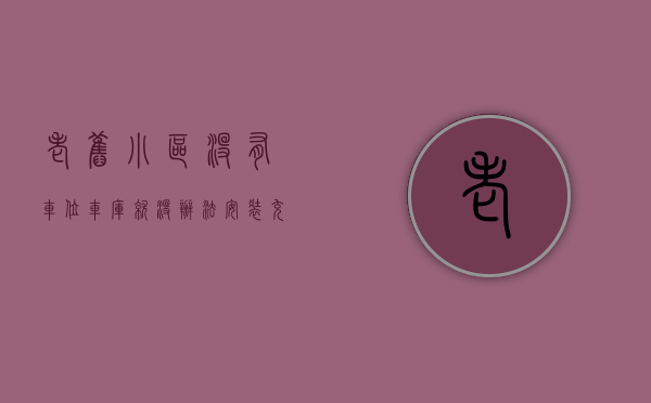 老旧小区没有车位车库就没办法安装充电桩吗（松江区房管局开展“关于老旧无产权车位小区安装新能源充电桩的建议”的答复办理）