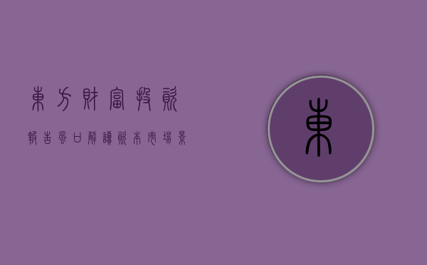 东方财富投资报告（【风口解读】资本市场景气度下降，东方财富2022年业绩小幅下滑）