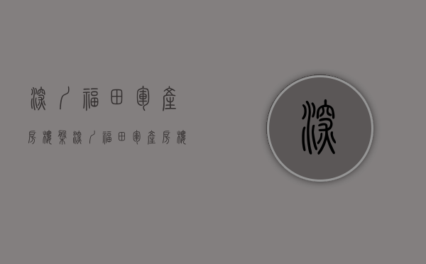 深圳福田军产房楼盘(深圳福田军产房楼盘有哪些?) 深圳福田军产房楼盘(深圳福田军产房楼盘有哪些?)