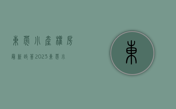东莞小产权房最新政策2023（东莞小产权房【​厚街20盘】楼盘①：总价98万  《城南雅苑》楼层任选 ；楼盘②）