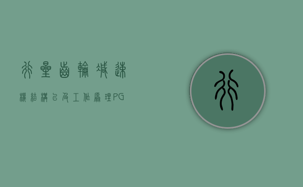 行星齿轮减速机结构以及工作原理（PGR系列行星齿轮减速机启动困难问题处理方法？）