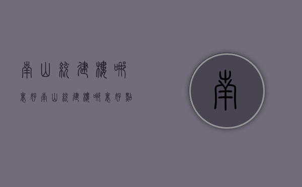 南山统建楼哪里好(南山统建楼哪里好点) 南山统建楼哪里好(南山统建楼哪里好点)