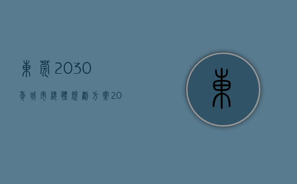 东莞2030年城市总体规划方案（2023年东莞将全面开挂！大家身价都要暴涨！）