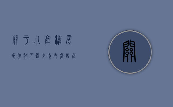 关于小产权房的法律问题,必须要看房产证吗（关于小产权房的法律问题，必须要看！）