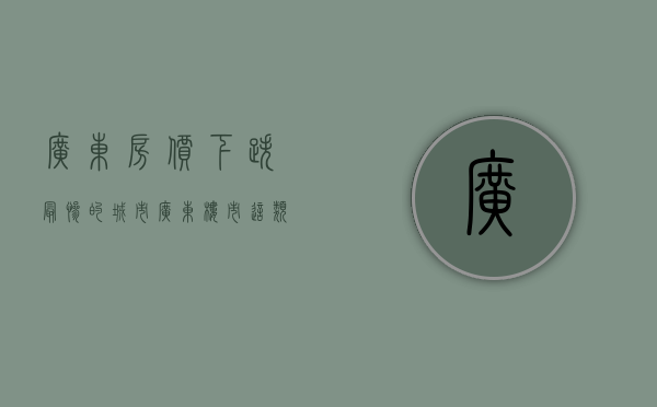 广东房价下跌最惨的城市（广东楼市：这类房产涨幅垫底，买房请远离！）(广东房价2020年跌一半)