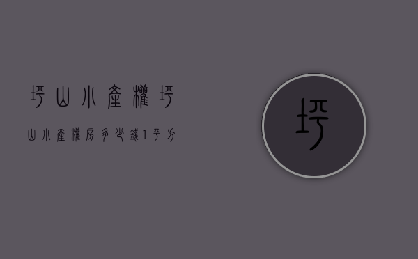 坪山小产权(坪山小产权房多少钱1平方) 坪山小产权(坪山小产权房多少钱1平方)