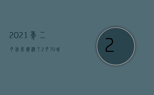 2021年二月份房价（涨了！2月70城房价排行榜新鲜出炉，买不买房都要看→）