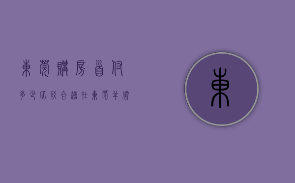 东莞购房首付多少比较合适（在东莞“半价”买房！首付约36-50万套，持50%产权）