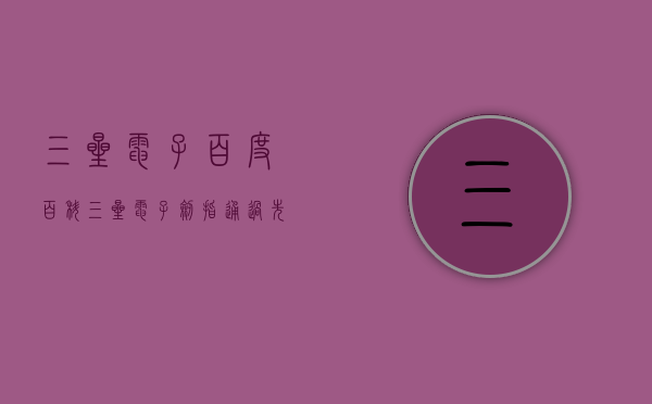 三星电子百度百科（三星电子剑指通过先进封装新技术超越半导体极限）