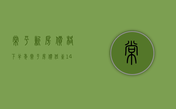 常平新房价格（下半年，常平房价低至14500, 高至24000, 常平13个新盘房价表！）