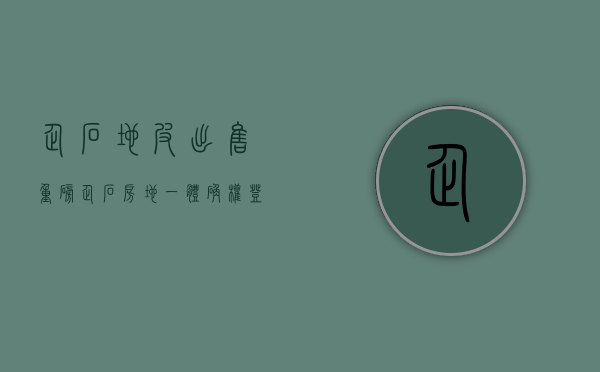 企石地皮出售（重磅！企石“房地一体”确权登记颁证启动，符合这些条件才能发证！）