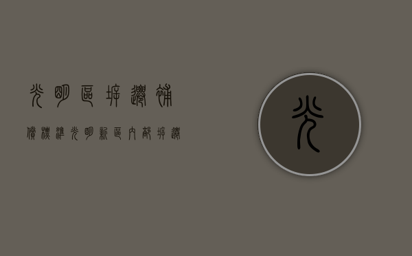 光明区拆迁补偿标准（光明新区内部拆迁安置房：14栋花园小区，单价只要15-21万！房源只剩十几套！）