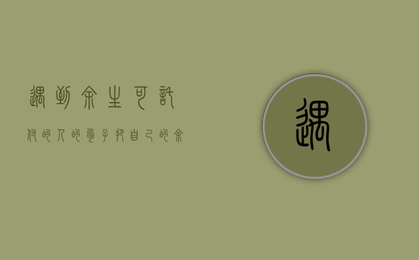 遇到余生可托付的人的句子（把自己的余生托付给机构，靠谱吗）(余生托付与你的句子)