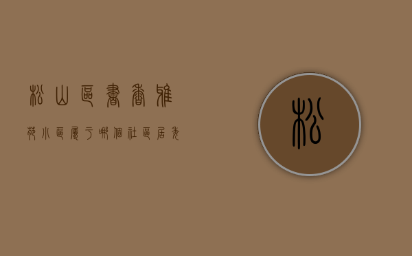 松山区书香雅苑小区属于哪个社区居委会（松岗中心区小产权房《书香名邸》新盘发售 精装两房528万套起）