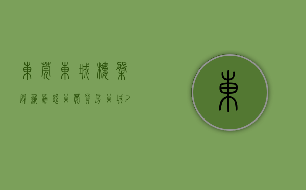 东莞东城楼盘最新动态（东莞买房｜东城2022最新房价走势，东城值得买的楼盘有哪些？）