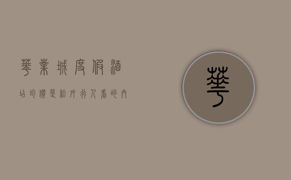 华业城度假酒店（均价是给外行人看的，内行人都看这些，华业大厦小区评测）