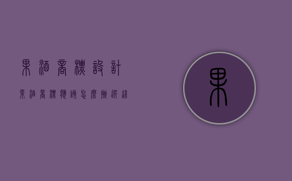果酒商标设计（果酒商标应该怎么挑选？这几招教你如何选择好商标！）(果酒logo及设计理念)