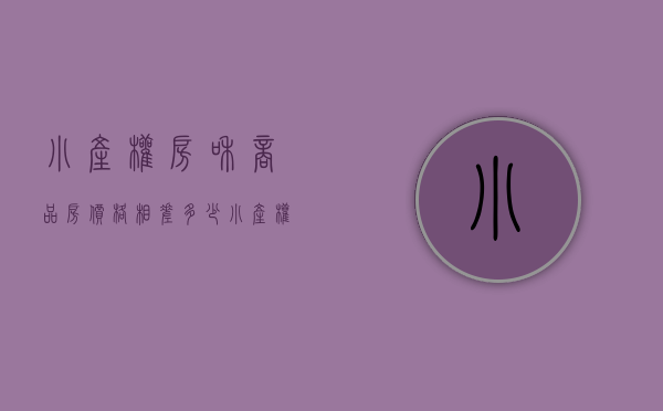 小产权房和商品房价格相差多少（小产权房跟正常的商品房有什么区别？）