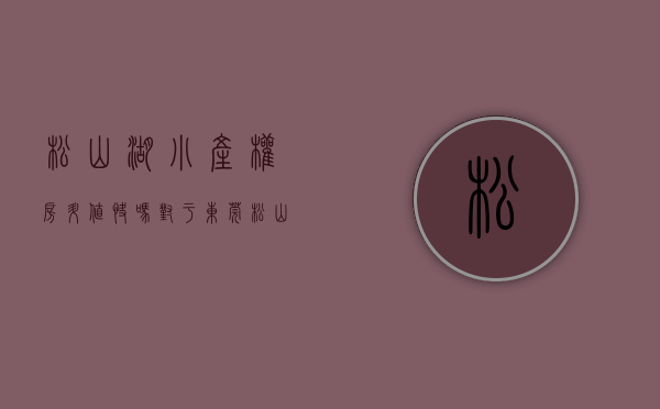 松山湖小产权房升值快吗（对于东莞松山湖小产权房不如了解这些在购买!）