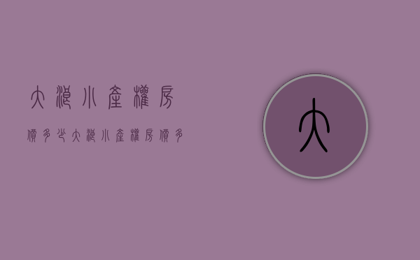 大浪小产权房价多少(大浪小产权房价多少钱)