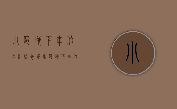 小区地下车位使用权年限（小区地下车位产权是多少年？）(小区地下车位产权归属法律规定)