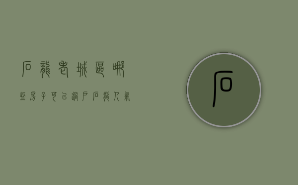 石龙老城区哪些房子可以过户（石龙人气最高的二手房楼盘！你关注过这些小区吗？）