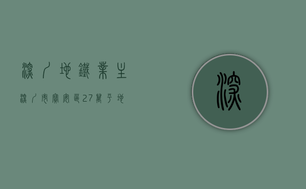 深圳地铁业主（深圳市宝安区27万平地铁上盖物业转让）(深圳地铁物业热线电话)