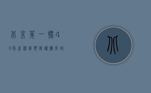 北京第一批40年产权到期（解读购房政策，如何判定产权是40年还是50年，怎样申请北京居住证）