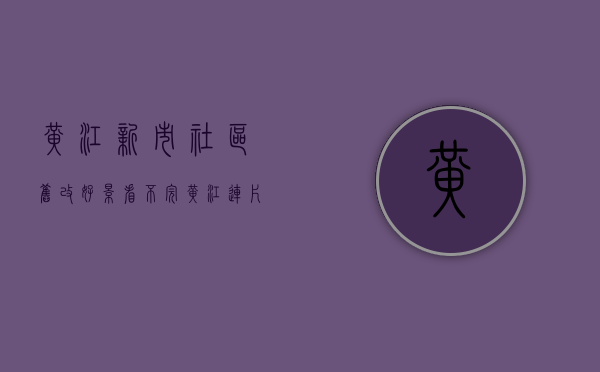 黄江新市社区旧改（好景看不完！黄江连片打造的城乡融合示范带来了）