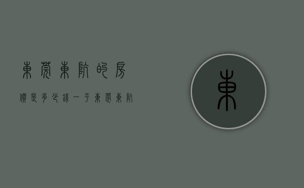东莞东坑的房价是多少钱一平（东莞东坑东坑11月最贵的小区均价超过2万平，均价17532元平）