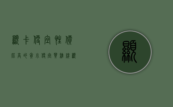 显卡便宜性价比高的（贪小便宜买杂牌显卡？最终得不偿失的可能是自己）