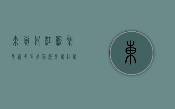 东莞万江新盘房价多少（东莞新房万江篇）(东莞市万江新楼盘开盘)