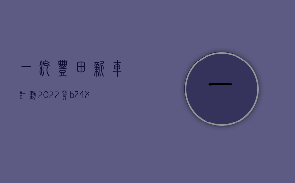 一汽丰田新车计划2022（买bZ4X送威驰，一汽丰田深圳经销商花式营销蹭价格战热点）