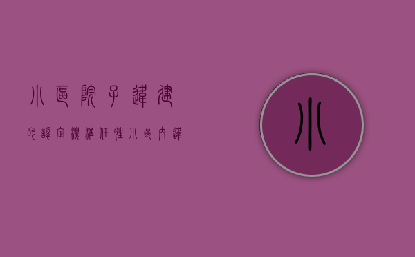 小区院子违建的认定标准（任性！小区内违规圈建小院被责令整改，业主不但不听还越建越多）