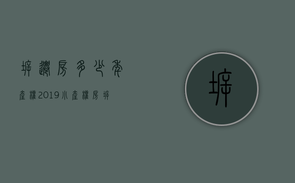 拆迁房多少年产权2019（小产权房拆迁了怎么补偿购买小产权房有什么风险）