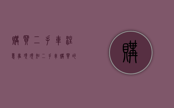 购买二手车注意事项须知（二手车购买的时候这几个细节需要注意，二手车购买的技巧和方法）