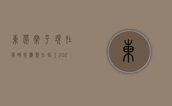 东莞常平现在有哪些楼盘在招工（2023东莞常平小产权房信息，哪些值得买？）