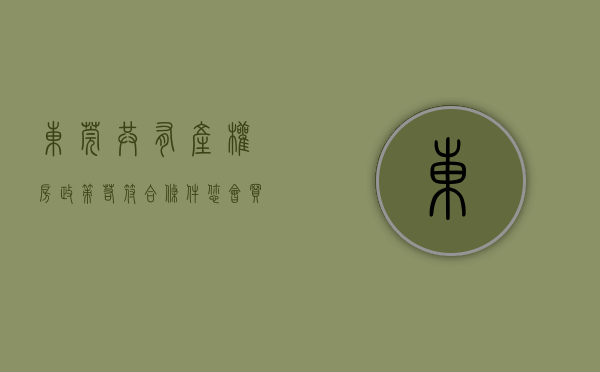 东莞共有产权房政策（若符合条件，您会买东莞版共有产权房吗？）(东莞共有产权房申请官网)