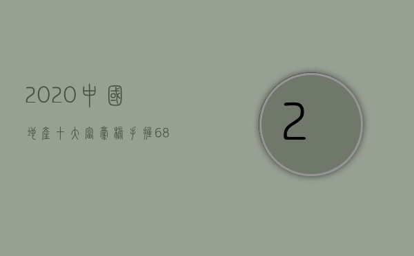 2020中国地产十大富豪榜（手握684亿现金，去年买下100块地皮，他才是中国地产界的真正首富）