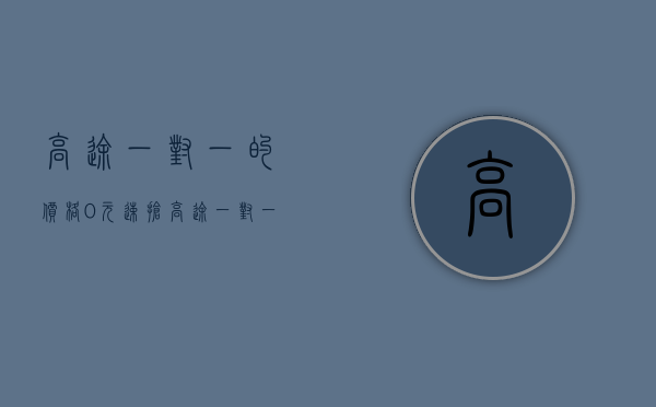 高途一对一的价格_~0元速抢_（高途一对一的价格价格优势如何值得推荐吗!）