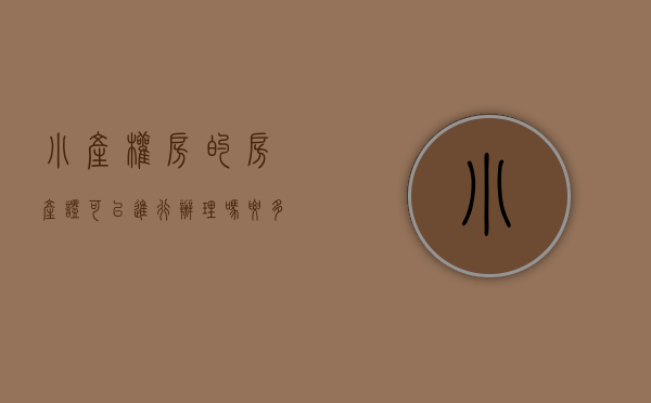 小产权房的房产证可以进行办理吗要多少钱（小产权房的房产证可以进行办理吗？）