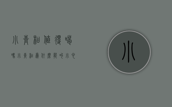 小青柑值得喝吗（小青柑为什么能叫“小心肝”？）(小青柑好不好)