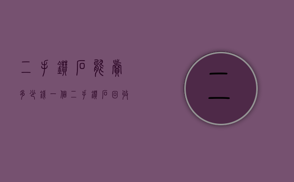 二手钻石能卖多少钱一个（二手钻石回收一般多少钱）(二手钻石是不是不值钱)