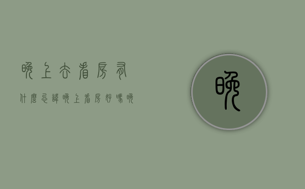 晚上去看房有什么忌讳（晚上看房好吗？晚上看房要注意哪些事项？）(晚上看房好不好)