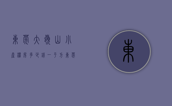 东莞大岭山小产权房多少钱一平方(东莞大岭山小产权房多少钱一平方米) 东莞大岭山小产权房多少钱一平方(东莞大岭山小产权房多少钱一平方米)