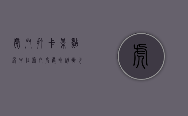 虎门打卡景点（原来，在虎门看展和逛街可以两不误！）(虎门哪里有旅游景点)