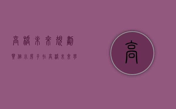 高桥未来规划（买个小房子在高桥未来学区好起来了还可以升值）(高桥附近的新楼盘)