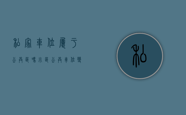 私家车位属于公共区吗（小区公共车位变“私家车位”，还上了地锁？住保中心：无产权不得出售租赁）