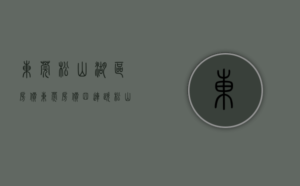 东莞松山湖区房价（东莞房价四连跌，松山湖房价从60000元跌到40000元一平）