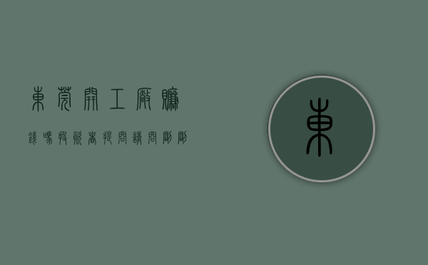 东莞开工厂赚钱吗（投资者提问：请问刚刚开业的东莞工厂有投入生产吗？产品主要是出口还是面向大湾）
